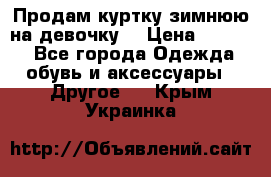 Продам куртку зимнюю на девочку. › Цена ­ 5 500 - Все города Одежда, обувь и аксессуары » Другое   . Крым,Украинка